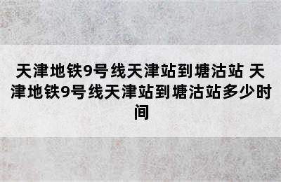 天津地铁9号线天津站到塘沽站 天津地铁9号线天津站到塘沽站多少时间